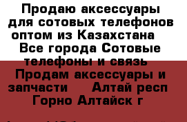 Продаю аксессуары для сотовых телефонов оптом из Казахстана  - Все города Сотовые телефоны и связь » Продам аксессуары и запчасти   . Алтай респ.,Горно-Алтайск г.